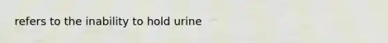 refers to the inability to hold urine