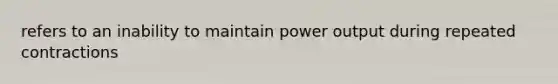 refers to an inability to maintain power output during repeated contractions