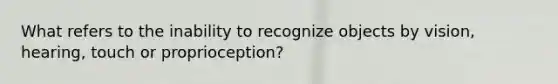 What refers to the inability to recognize objects by vision, hearing, touch or proprioception?