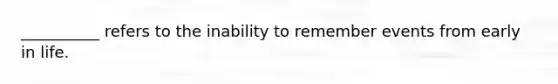 __________ refers to the inability to remember events from early in life.