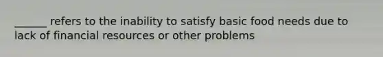 ______ refers to the inability to satisfy basic food needs due to lack of financial resources or other problems