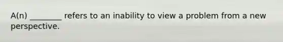 A(n) ________ refers to an inability to view a problem from a new perspective.