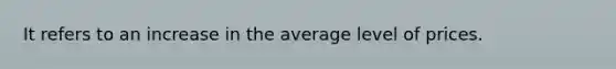 It refers to an increase in the average level of prices.