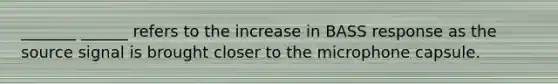 _______ ______ refers to the increase in BASS response as the source signal is brought closer to the microphone capsule.