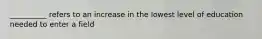 __________ refers to an increase in the lowest level of education needed to enter a field