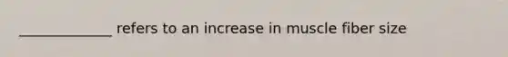 _____________ refers to an increase in muscle fiber size