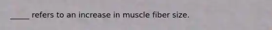 _____ refers to an increase in muscle fiber size.