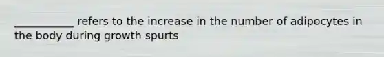 ___________ refers to the increase in the number of adipocytes in the body during growth spurts