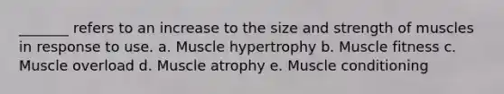 _______ refers to an increase to the size and strength of muscles in response to use. a. Muscle hypertrophy b. Muscle fitness c. Muscle overload d. Muscle atrophy e. Muscle conditioning