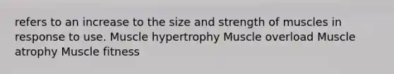 refers to an increase to the size and strength of muscles in response to use. Muscle hypertrophy Muscle overload Muscle atrophy Muscle fitness