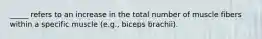 _____ refers to an increase in the total number of muscle fibers within a specific muscle (e.g., biceps brachii).