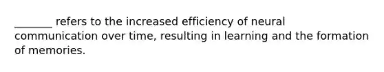 _______ refers to the increased efficiency of neural communication over time, resulting in learning and the formation of memories.