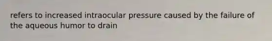 refers to increased intraocular pressure caused by the failure of the aqueous humor to drain