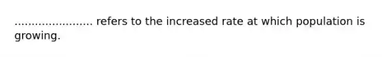 ....................... refers to the increased rate at which population is growing.