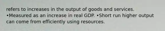 refers to increases in the output of goods and services. •Measured as an increase in real GDP. •Short run higher output can come from efficiently using resources.