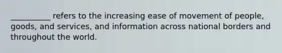 __________ refers to the increasing ease of movement of people, goods, and services, and information across national borders and throughout the world.