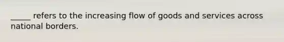 _____ refers to the increasing flow of goods and services across national borders.