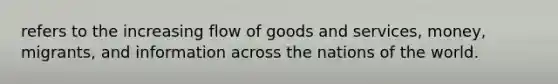 refers to the increasing flow of goods and services, money, migrants, and information across the nations of the world.