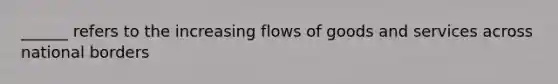 ______ refers to the increasing flows of goods and services across national borders