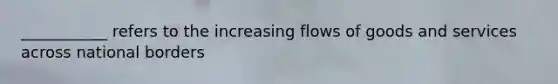 ___________ refers to the increasing flows of goods and services across national borders