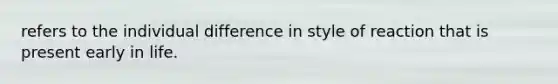 refers to the individual difference in style of reaction that is present early in life.