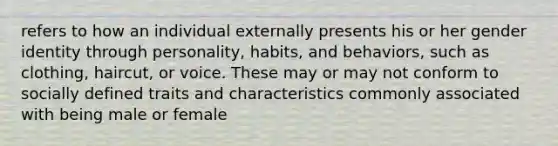 refers to how an individual externally presents his or her gender identity through personality, habits, and behaviors, such as clothing, haircut, or voice. These may or may not conform to socially defined traits and characteristics commonly associated with being male or female