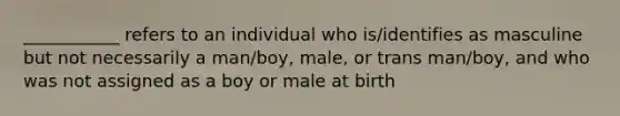 ___________ refers to an individual who is/identifies as masculine but not necessarily a man/boy, male, or trans man/boy, and who was not assigned as a boy or male at birth