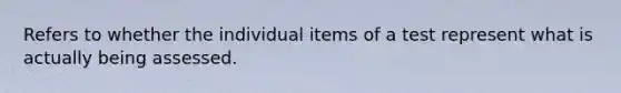 Refers to whether the individual items of a test represent what is actually being assessed.