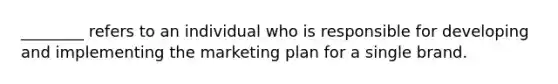 ​________ refers to an individual who is responsible for developing and implementing the marketing plan for a single brand.