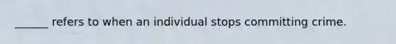 ______ refers to when an individual stops committing crime.