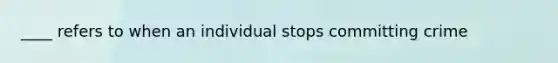 ____ refers to when an individual stops committing crime