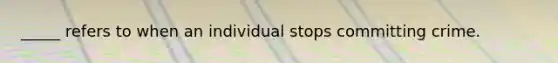 _____ refers to when an individual stops committing crime.