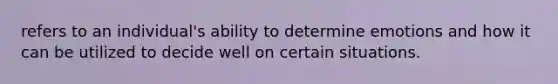 refers to an individual's ability to determine emotions and how it can be utilized to decide well on certain situations.