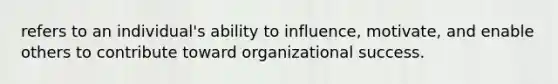 refers to an individual's ability to influence, motivate, and enable others to contribute toward organizational success.