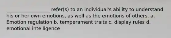 __________________ refer(s) to an individual's ability to understand his or her own emotions, as well as the emotions of others. a. Emotion regulation b. temperament traits c. display rules d. emotional intelligence