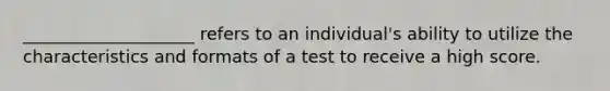 ____________________ refers to an individual's ability to utilize the characteristics and formats of a test to receive a high score.