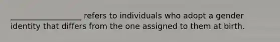 __________________ refers to individuals who adopt a gender identity that differs from the one assigned to them at birth.