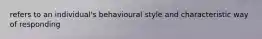 refers to an individual's behavioural style and characteristic way of responding