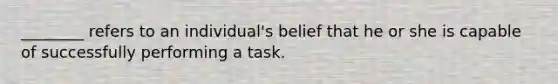 ​________ refers to an​ individual's belief that he or she is capable of successfully performing a task.