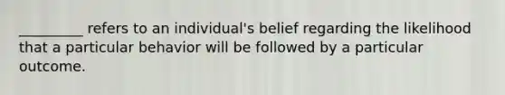 _________ refers to an individual's belief regarding the likelihood that a particular behavior will be followed by a particular outcome.