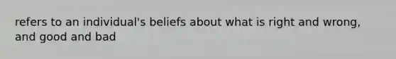 refers to an individual's beliefs about what is right and wrong, and good and bad