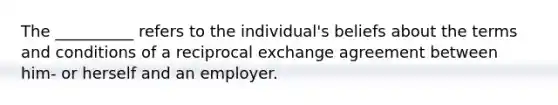 The __________ refers to the individual's beliefs about the terms and conditions of a reciprocal exchange agreement between him- or herself and an employer.