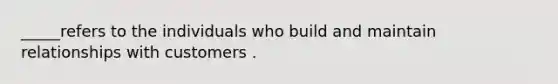 _____refers to the individuals who build and maintain relationships with customers .