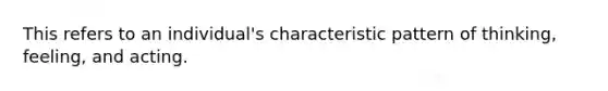 This refers to an individual's characteristic pattern of thinking, feeling, and acting.