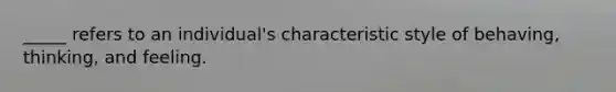 _____ refers to an individual's characteristic style of behaving, thinking, and feeling.