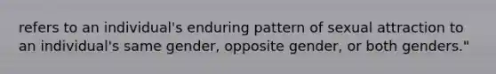 refers to an individual's enduring pattern of sexual attraction to an individual's same gender, opposite gender, or both genders."