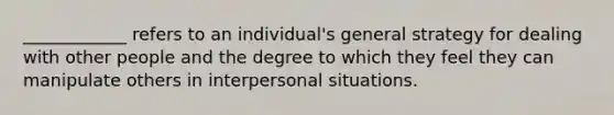 ____________ refers to an individual's general strategy for dealing with other people and the degree to which they feel they can manipulate others in interpersonal situations.