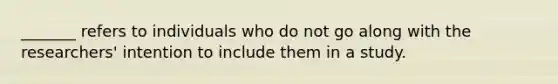 _______ refers to individuals who do not go along with the researchers' intention to include them in a study.