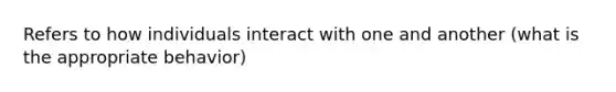 Refers to how individuals interact with one and another (what is the appropriate behavior)