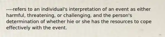 ----refers to an individual's interpretation of an event as either harmful, threatening, or challenging, and the person's determination of whether hie or she has the resources to cope effectively with the event.